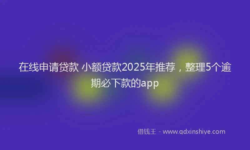 在线申请贷款 小额贷款2025年推荐，整理5个逾期必下款的app