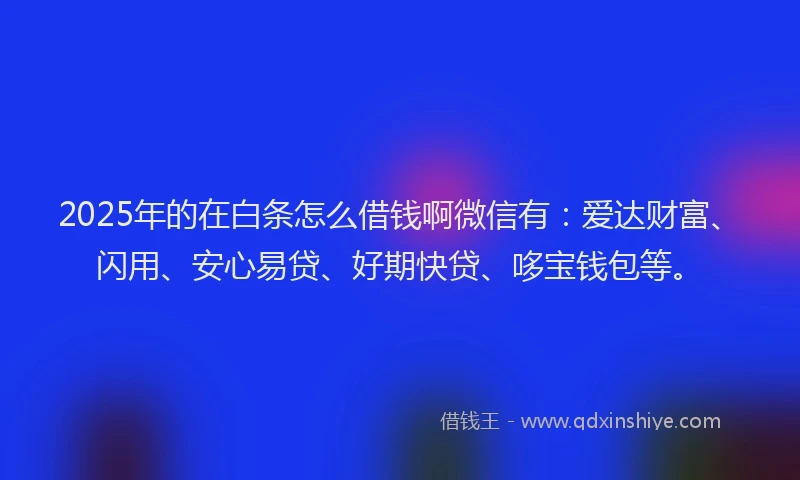 2025年的在白条怎么借钱啊微信有：爱达财富、闪用、安心易贷、好期快贷、哆宝钱包等。