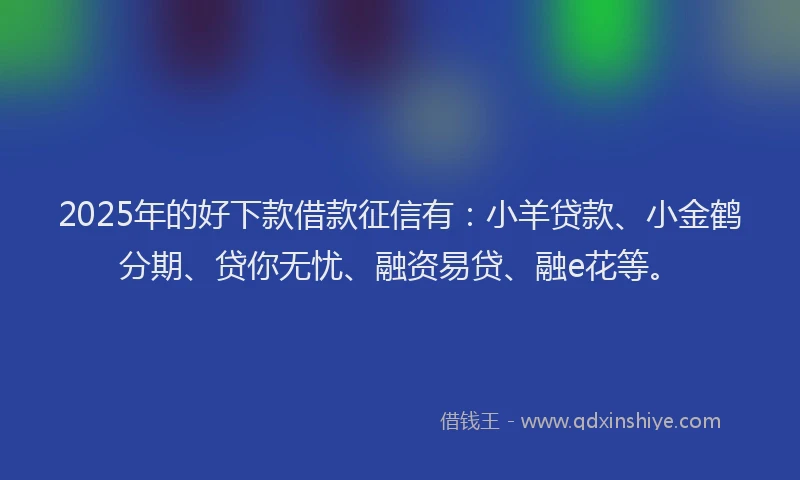 2025年的好下款借款征信有：小羊贷款、小金鹤分期、贷你无忧、融资易贷、融e花等。