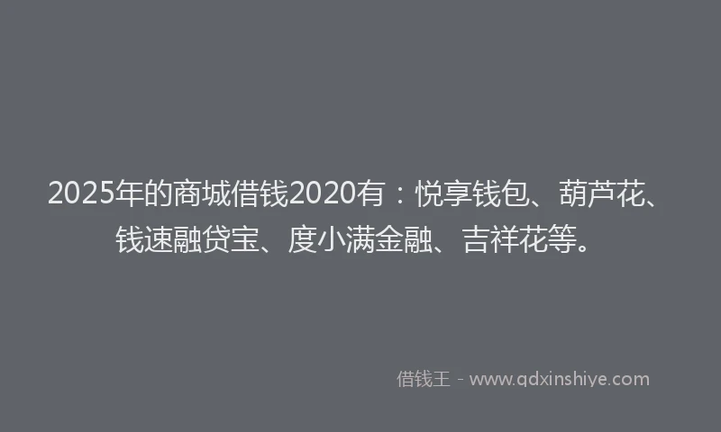 2025年的商城借钱2020有：悦享钱包、葫芦花、钱速融贷宝、度小满金融、吉祥花等。