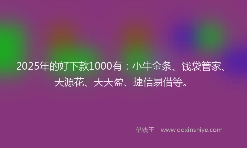 2025年的好下款1000有：小牛金条、钱袋管家、天源花、天天盈、捷信易借等。