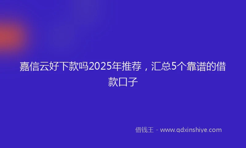 嘉信云好下款吗2025年推荐，汇总5个靠谱的借款口子