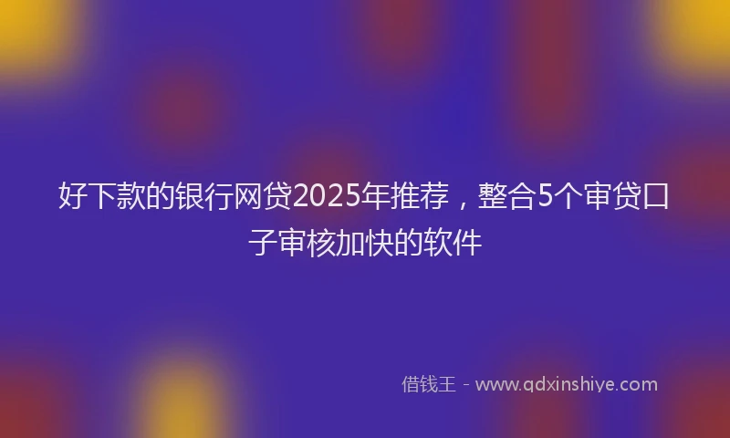 好下款的银行网贷2025年推荐，整合5个审贷口子审核加快的软件