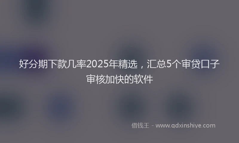 好分期下款几率2025年精选，汇总5个审贷口子审核加快的软件