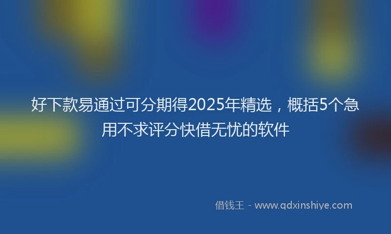 好下款易通过可分期得2025年精选，概括5个急用不求评分快借无忧的软件