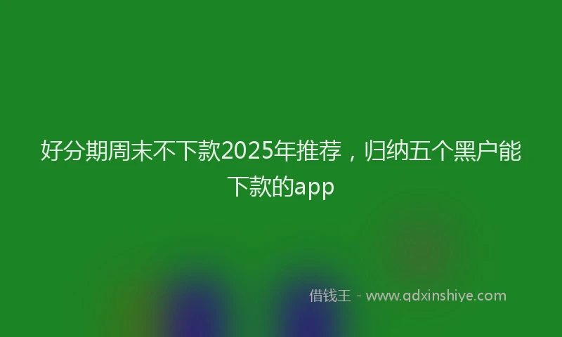 好分期周末不下款2025年推荐，归纳五个黑户能下款的app