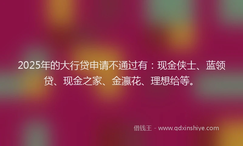 2025年的大行贷申请不通过有：现金侠士、蓝领贷、现金之家、金瀛花、理想给等。