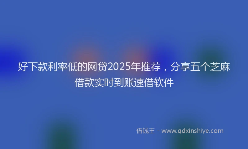 好下款利率低的网贷2025年推荐，分享五个芝麻借款实时到账速借软件