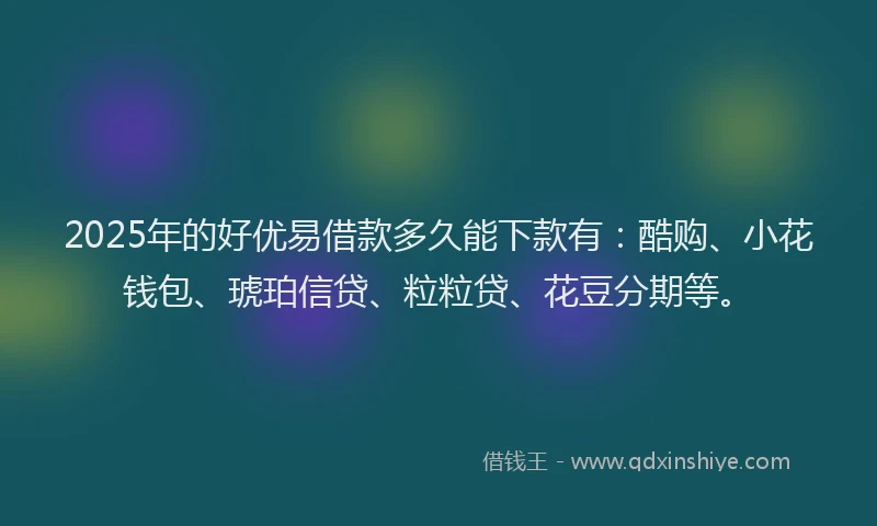 2025年的好优易借款多久能下款有：酷购、小花钱包、琥珀信贷、粒粒贷、花豆分期等。