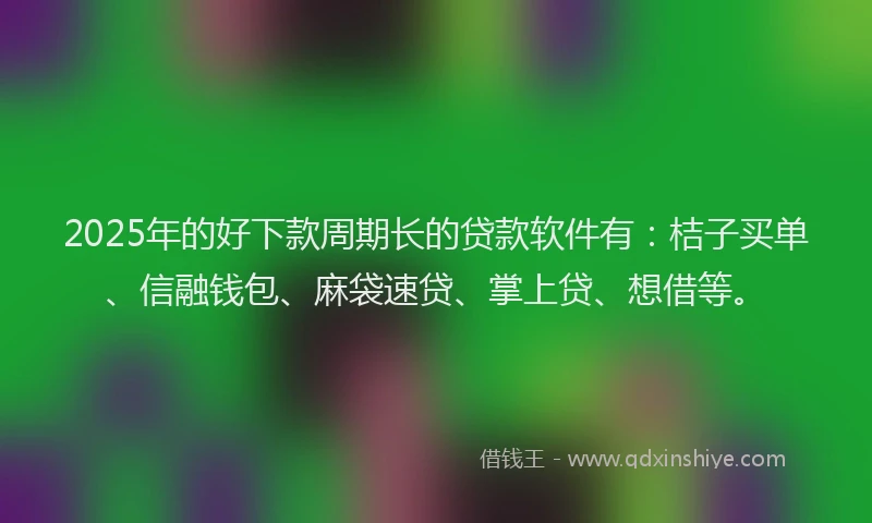 2025年的好下款周期长的贷款软件有：桔子买单、信融钱包、麻袋速贷、掌上贷、想借等。