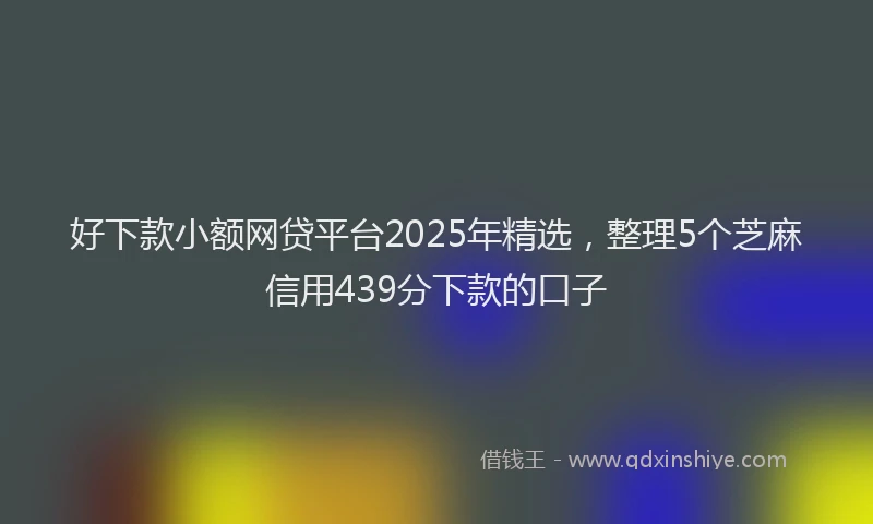 好下款小额网贷平台2025年精选，整理5个芝麻信用439分下款的口子
