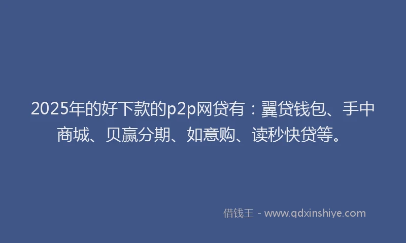 2025年的好下款的p2p网贷有：翼贷钱包、手中商城、贝赢分期、如意购、读秒快贷等。