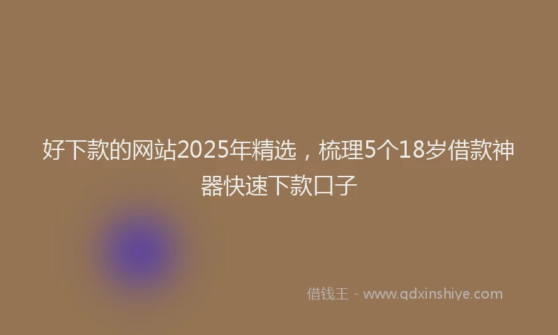 好下款的网站2025年精选，梳理5个18岁借款神器快速下款口子