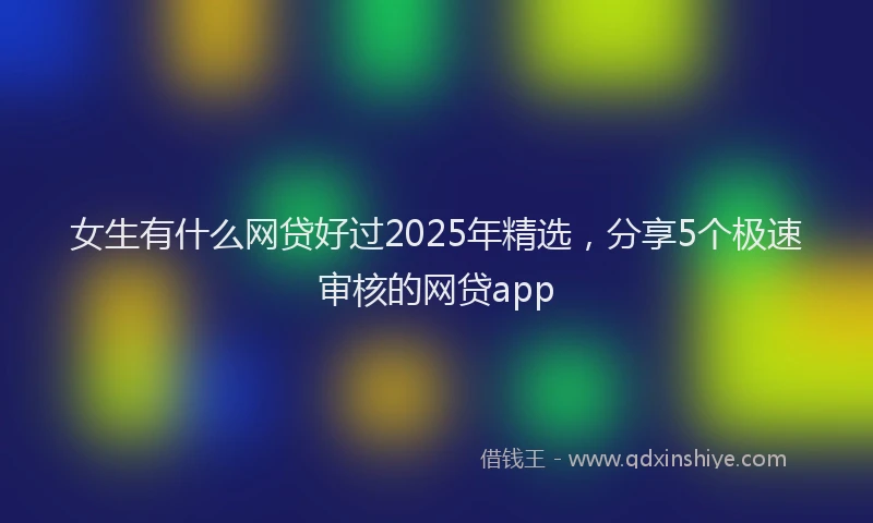 女生有什么网贷好过2025年精选，分享5个极速审核的网贷app