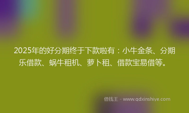 2025年的好分期终于下款啦有：小牛金条、分期乐借款、蜗牛租机、萝卜租、借款宝易借等。