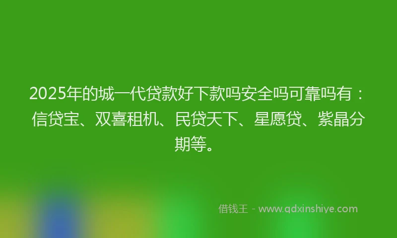 2025年的城一代贷款好下款吗安全吗可靠吗有：信贷宝、双喜租机、民贷天下、星愿贷、紫晶分期等。