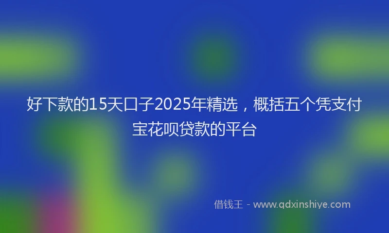 好下款的15天口子2025年精选，概括五个凭支付宝花呗贷款的平台