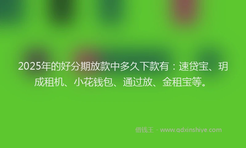 2025年的好分期放款中多久下款有：速贷宝、玥成租机、小花钱包、通过放、金租宝等。