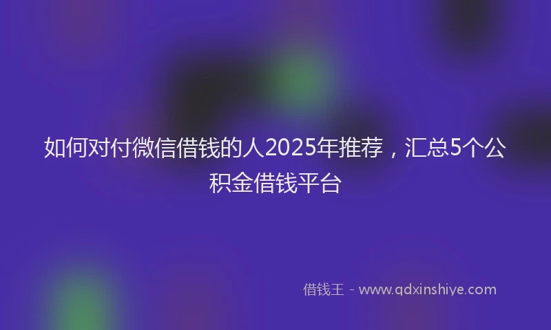 如何对付微信借钱的人2025年推荐，汇总5个公积金借钱平台
