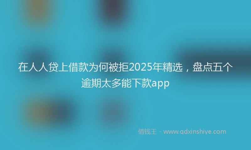 在人人贷上借款为何被拒2025年精选，盘点五个逾期太多能下款app