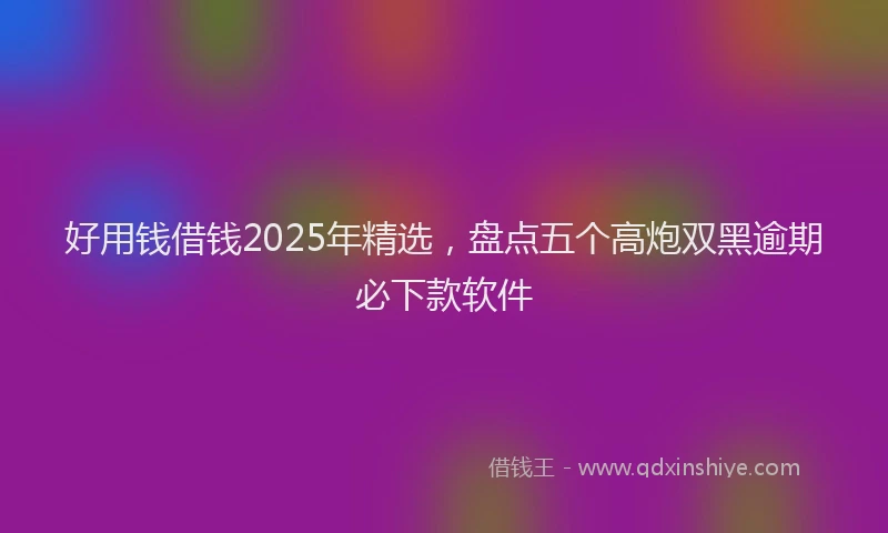 好用钱借钱2025年精选，盘点五个高炮双黑逾期必下款软件