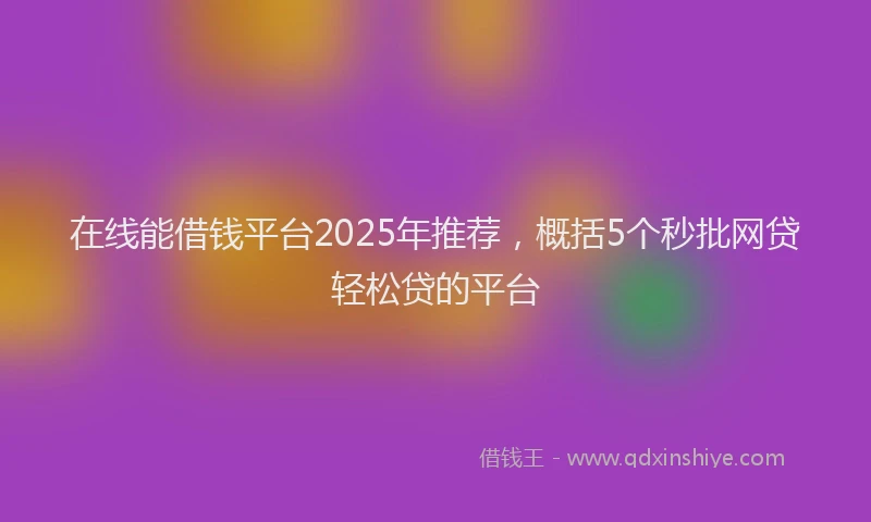 在线能借钱平台2025年推荐，概括5个秒批网贷轻松贷的平台