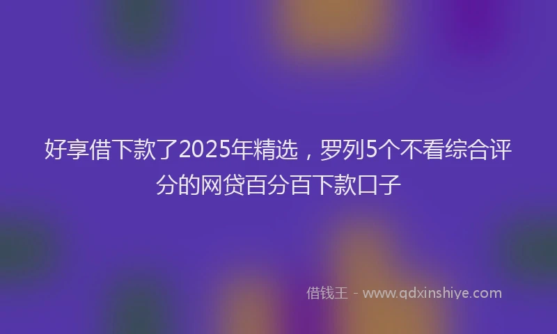 好享借下款了2025年精选，罗列5个不看综合评分的网贷百分百下款口子
