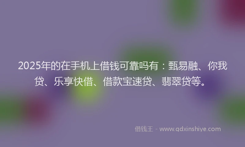 2025年的在手机上借钱可靠吗有：甄易融、你我贷、乐享快借、借款宝速贷、翡翠贷等。