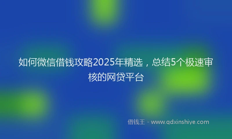 如何微信借钱攻略2025年精选，总结5个极速审核的网贷平台