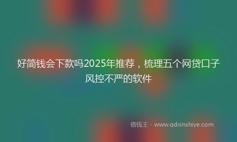 好简钱会下款吗2025年推荐，梳理五个网贷口子风控不严的软件
