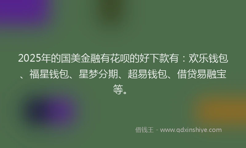 2025年的国美金融有花呗的好下款有：欢乐钱包、福星钱包、星梦分期、超易钱包、借贷易融宝等。
