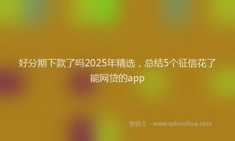 好分期下款了吗2025年精选，总结5个征信花了能网贷的app