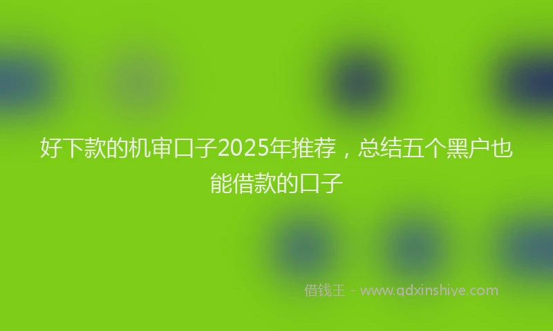 好下款的机审口子2025年推荐，总结五个黑户也能借款的口子
