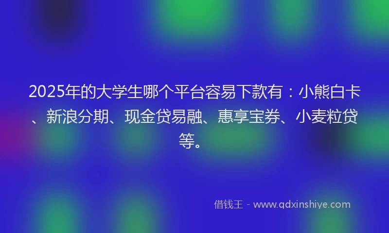 2025年的大学生哪个平台容易下款有：小熊白卡、新浪分期、现金贷易融、惠享宝券、小麦粒贷等。