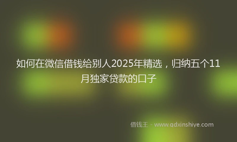 如何在微信借钱给别人2025年精选，归纳五个11月独家贷款的口子