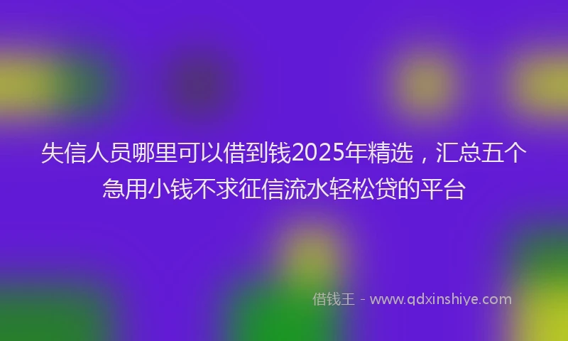 失信人员哪里可以借到钱2025年精选，汇总五个急用小钱不求征信流水轻松贷的平台
