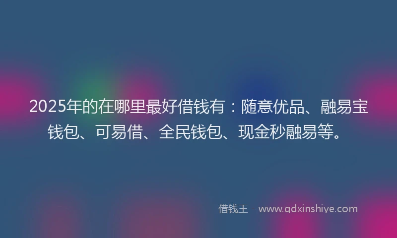 2025年的在哪里最好借钱有：随意优品、融易宝钱包、可易借、全民钱包、现金秒融易等。