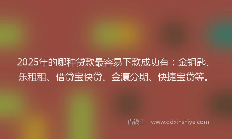 2025年的哪种贷款最容易下款成功有：金钥匙、乐租租、借贷宝快贷、金瀛分期、快捷宝贷等。