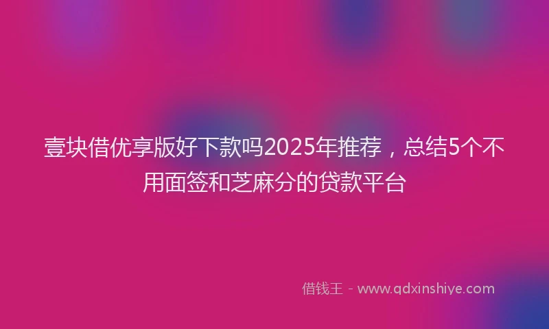 壹块借优享版好下款吗2025年推荐，总结5个不用面签和芝麻分的贷款平台