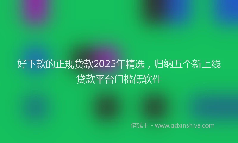 好下款的正规贷款2025年精选，归纳五个新上线贷款平台门槛低软件