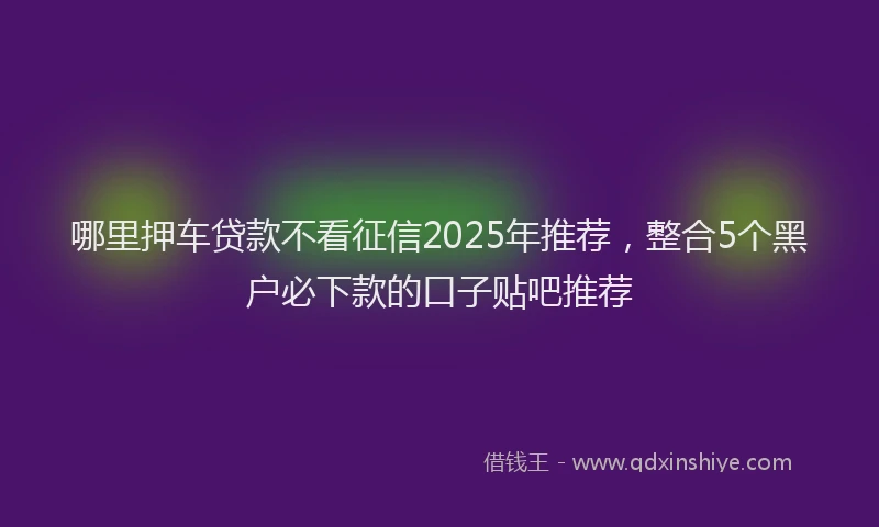 哪里押车贷款不看征信2025年推荐，整合5个黑户必下款的口子贴吧推荐