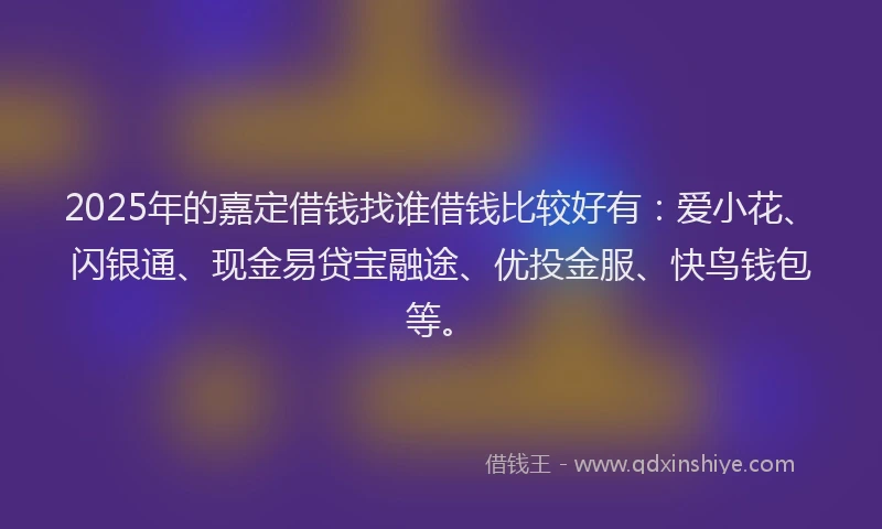 2025年的嘉定借钱找谁借钱比较好有：爱小花、闪银通、现金易贷宝融途、优投金服、快鸟钱包等。