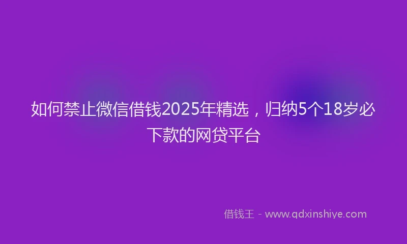 如何禁止微信借钱2025年精选，归纳5个18岁必下款的网贷平台