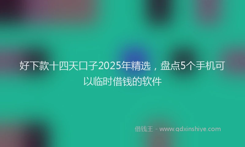 好下款十四天口子2025年精选，盘点5个手机可以临时借钱的软件