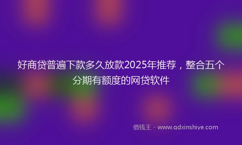 好商贷普遍下款多久放款2025年推荐，整合五个分期有额度的网贷软件