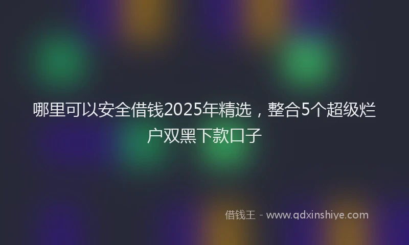 哪里可以安全借钱2025年精选，整合5个超级烂户双黑下款口子