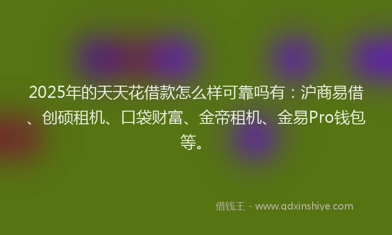 2025年的天天花借款怎么样可靠吗有：沪商易借、创硕租机、口袋财富、金帝租机、金易Pro钱包等。