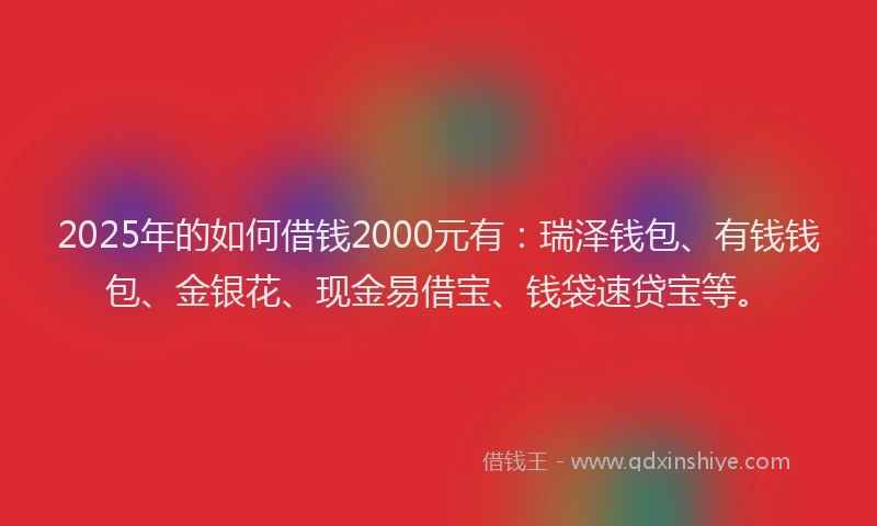 2025年的如何借钱2000元有：瑞泽钱包、有钱钱包、金银花、现金易借宝、钱袋速贷宝等。