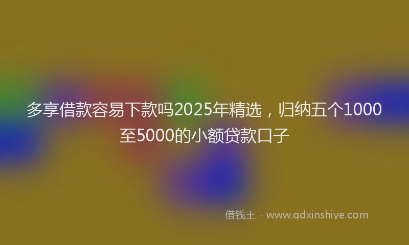 多享借款容易下款吗2025年精选，归纳五个1000至5000的小额贷款口子