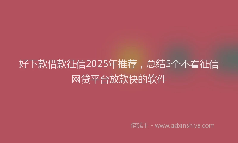 好下款借款征信2025年推荐，总结5个不看征信网贷平台放款快的软件